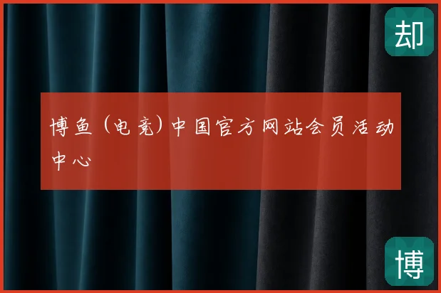 博鱼 (电竞)中国官方网站会员活动中心