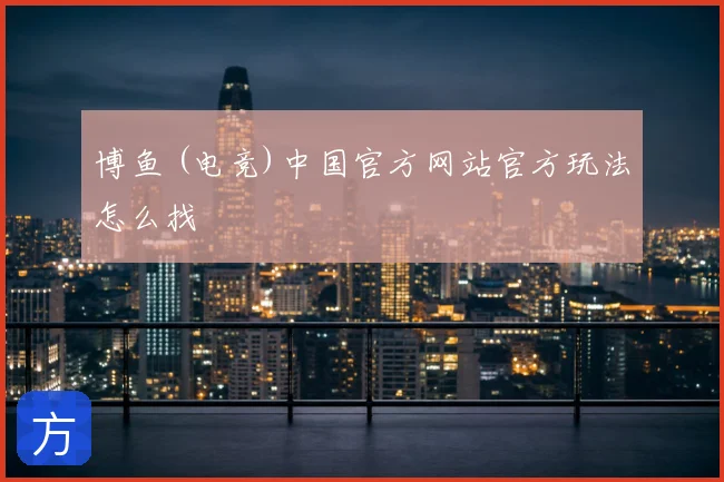 博鱼 (电竞)中国官方网站官方玩法怎么找