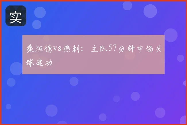 桑坦德vs热刺:主队57分钟中场头球建功