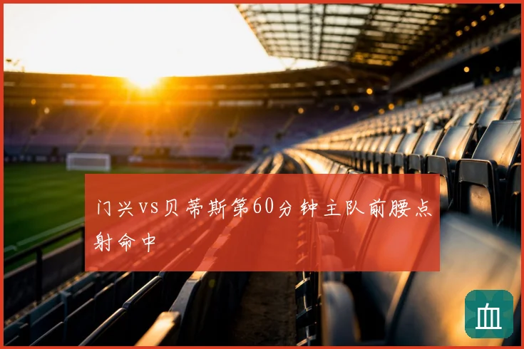 门兴vs贝蒂斯第60分钟主队前腰点射命中