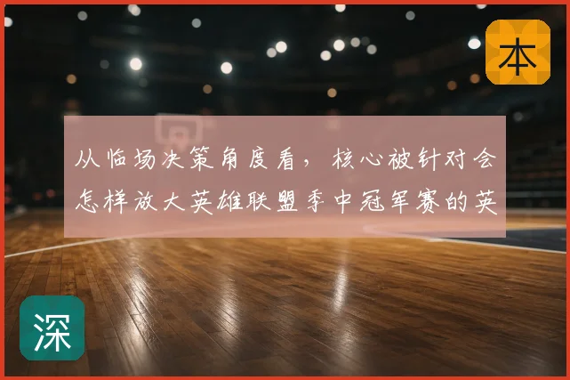 从临场决策角度看,核心被针对会怎样放大英雄联盟季中冠军赛的英雄池深度