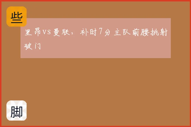 里昂vs曼联，补时7分主队前腰挑射破门