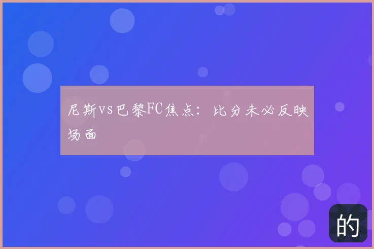 尼斯vs巴黎FC焦点：比分未必反映场面
