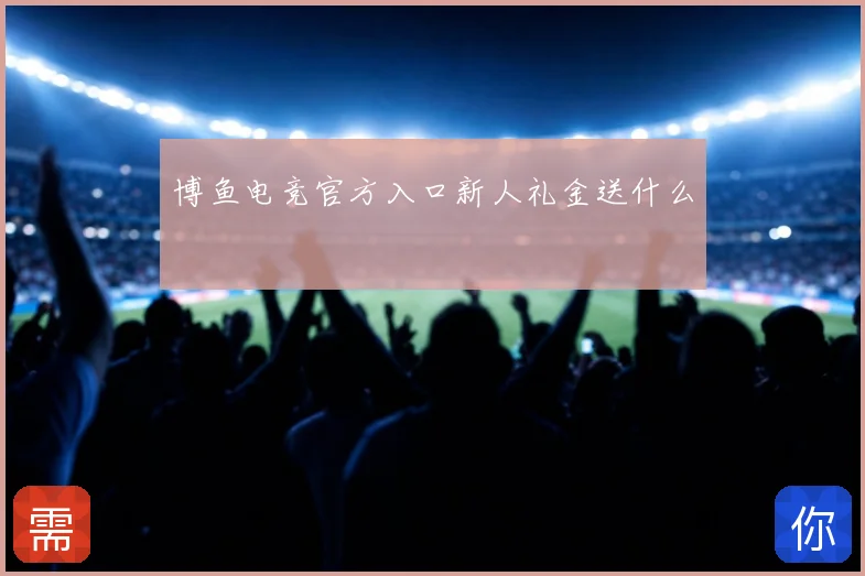 博鱼电竞官方入口新人礼金送什么