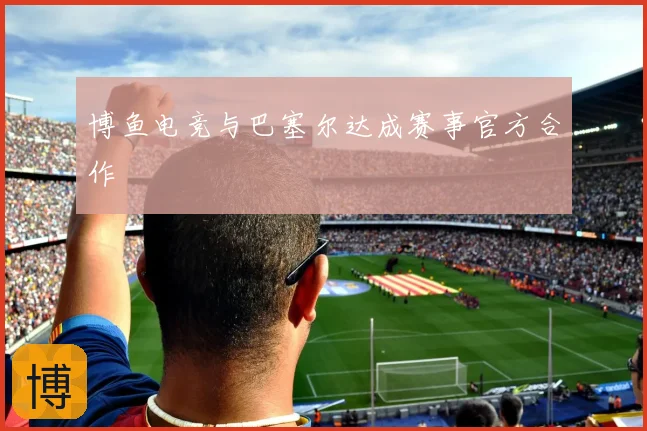 博鱼电竞与巴塞尔达成赛事官方合作