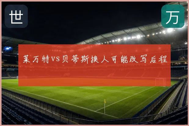 莱万特vs贝蒂斯换人可能改写后程