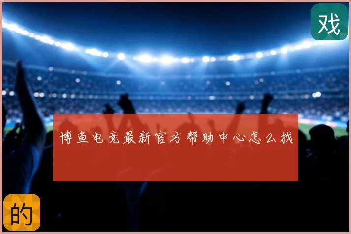 博鱼电竞最新官方帮助中心怎么找
