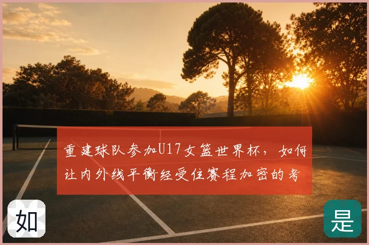 重建球队参加U17女篮世界杯，如何让内外线平衡经受住赛程加密的考验