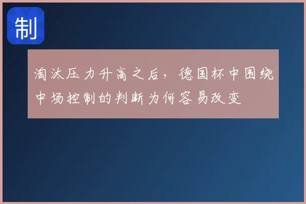淘汰压力升高之后，德国杯中围绕中场控制的判断为何容易改变