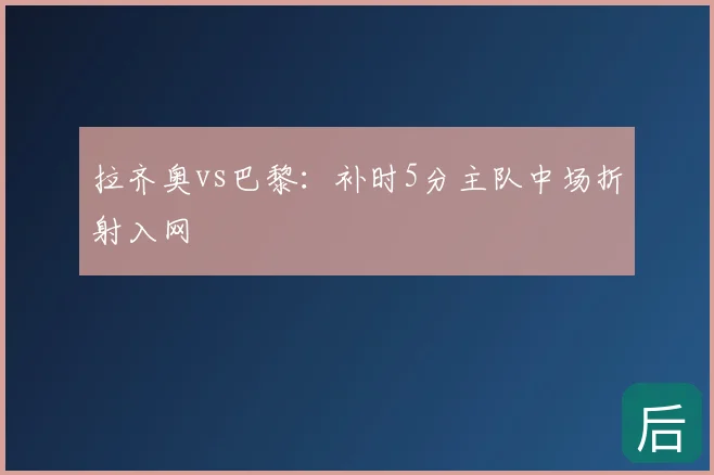 拉齐奥vs巴黎：补时5分主队中场折射入网